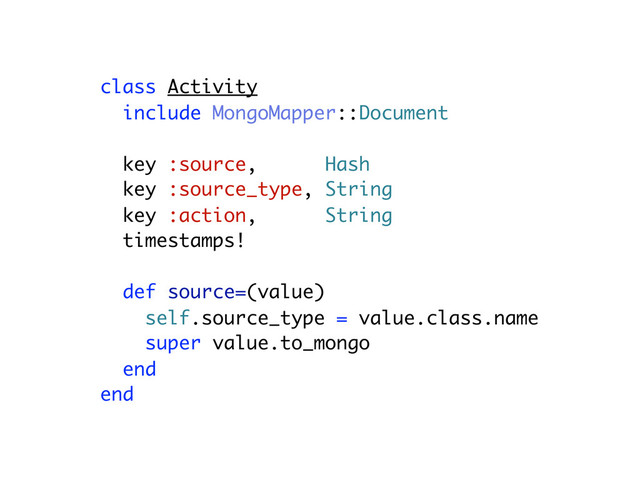 class Activity
include MongoMapper::Document
key :source, Hash
key :source_type, String
key :action, String
timestamps!
def source=(value)
self.source_type = value.class.name
super value.to_mongo
end
end
