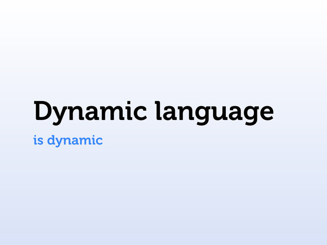 Dynamic language
is dynamic
