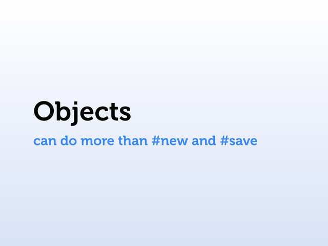 Objects
can do more than #new and #save
