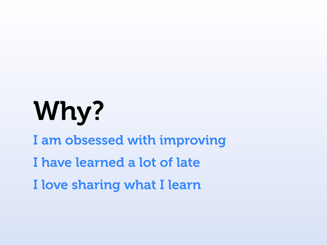 Why?
I am obsessed with improving
I have learned a lot of late
I love sharing what I learn
