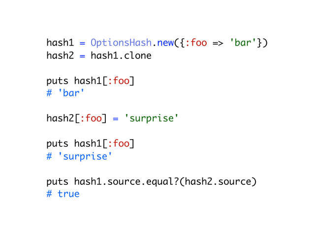 hash1 = OptionsHash.new({:foo => 'bar'})
hash2 = hash1.clone
puts hash1[:foo]
# 'bar'
hash2[:foo] = 'surprise'
puts hash1[:foo]
# 'surprise'
puts hash1.source.equal?(hash2.source)
# true
