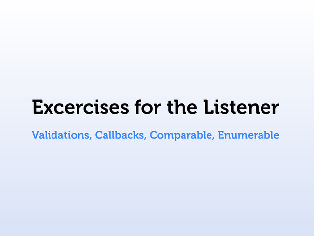 Excercises for the Listener
Validations, Callbacks, Comparable, Enumerable
