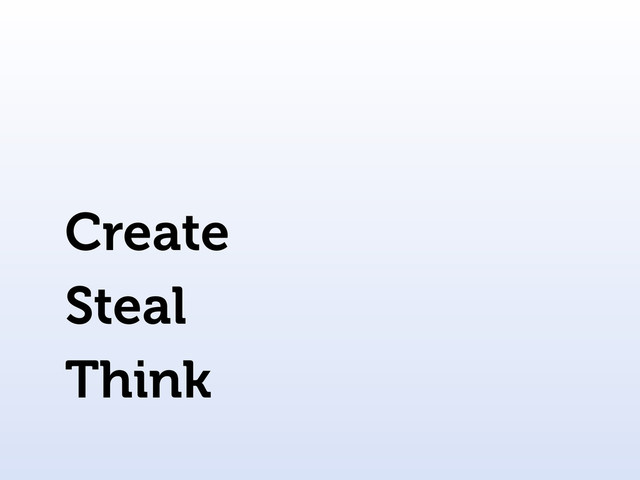 Steal
Think
Create
