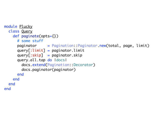 module Plucky
class Query
def paginate(opts={})
# some stuff
paginator = Pagination::Paginator.new(total, page, limit)
query[:limit] = paginator.limit
query[:skip] = paginator.skip
query.all.tap do |docs|
docs.extend(Pagination::Decorator)
docs.paginator(paginator)
end
end
end
end
