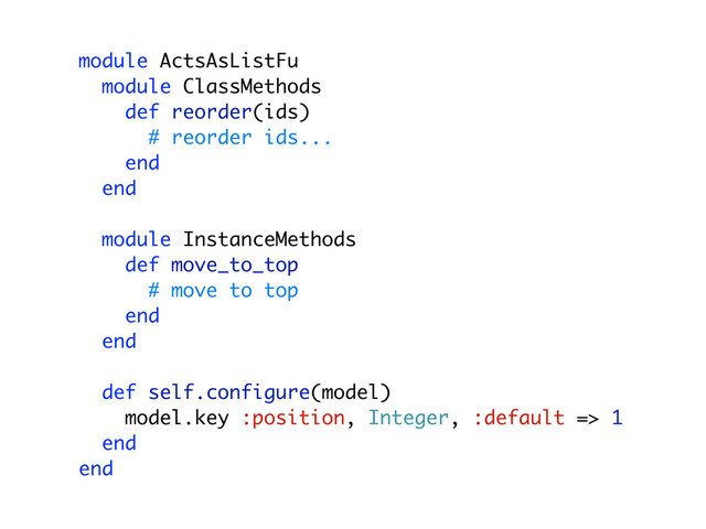 module ActsAsListFu
module ClassMethods
def reorder(ids)
# reorder ids...
end
end
module InstanceMethods
def move_to_top
# move to top
end
end
def self.configure(model)
model.key :position, Integer, :default => 1
end
end
