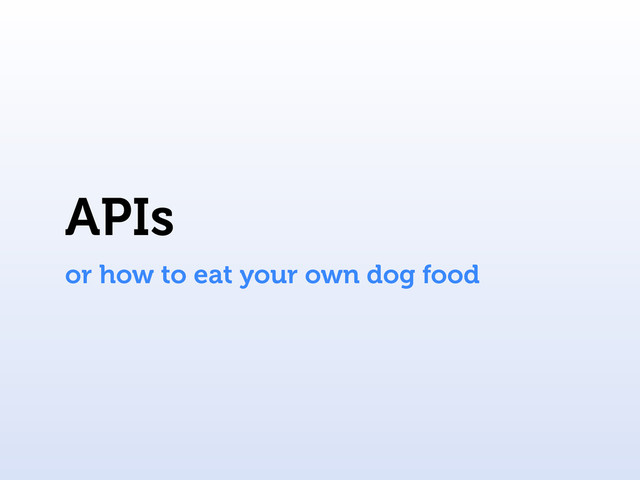 APIs
or how to eat your own dog food
