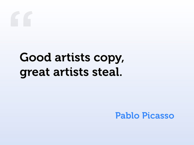 “
Pablo Picasso
Good artists copy,
great artists steal.
