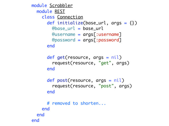 module Scrobbler
module REST
class Connection
def initialize(base_url, args = {})
@base_url = base_url
@username = args[:username]
@password = args[:password]
end
def get(resource, args = nil)
request(resource, "get", args)
end
def post(resource, args = nil)
request(resource, "post", args)
end
# removed to shorten...
end
end
end
