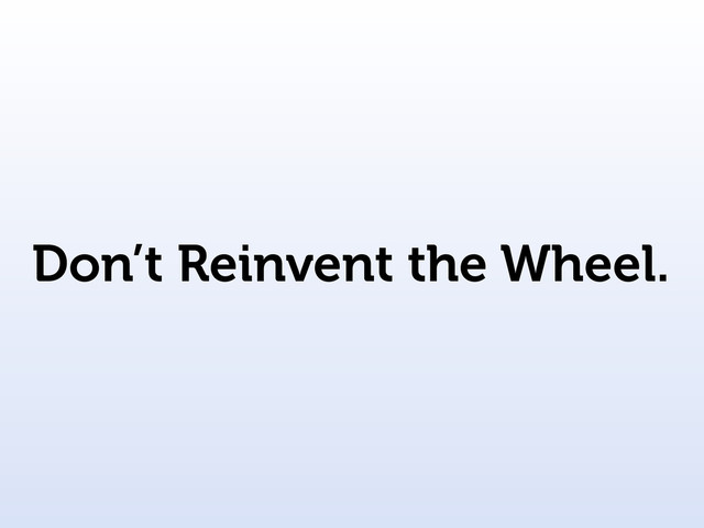 Don’t Reinvent the Wheel.
