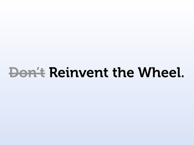 Don’t Reinvent the Wheel.
