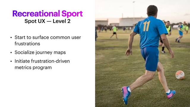 Recreational Sport
• Start to surface common user
frustrations


• Socialize journey maps


• Initiate frustration-driven
metrics program
Spot UX — Level 2
