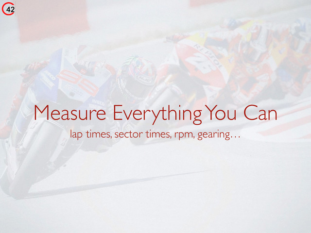 Measure Everything You Can
lap times, sector times, rpm, gearing…
