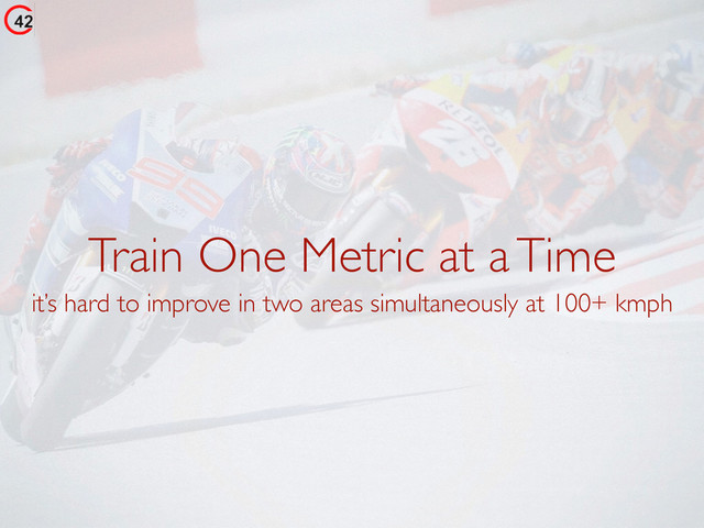 Train One Metric at a Time
it’s hard to improve in two areas simultaneously at 100+ kmph
