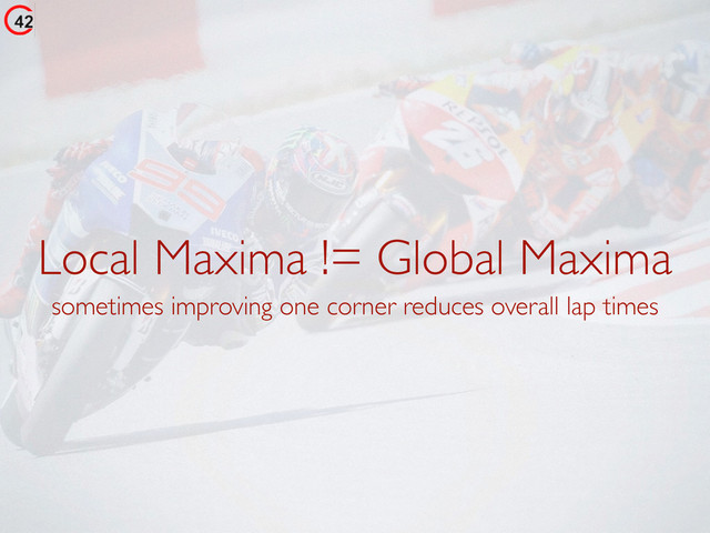 Local Maxima != Global Maxima
sometimes improving one corner reduces overall lap times
