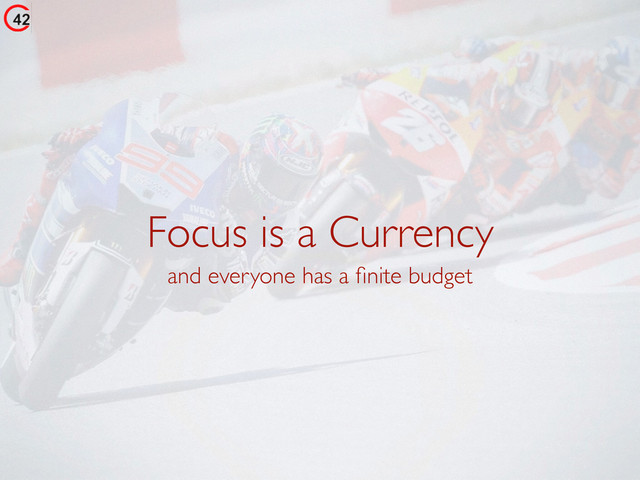 Focus is a Currency
and everyone has a ﬁnite budget
