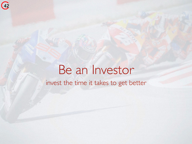 Be an Investor
invest the time it takes to get better
