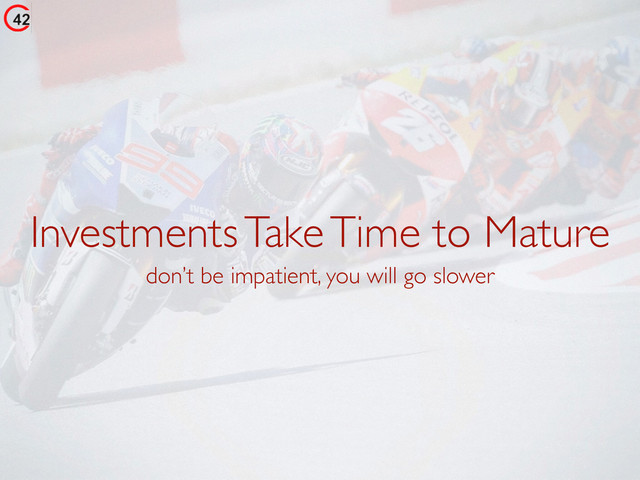 Investments Take Time to Mature
don’t be impatient, you will go slower
