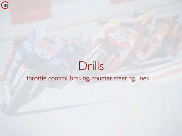 Drills
throttle control, braking, counter steering, lines…
