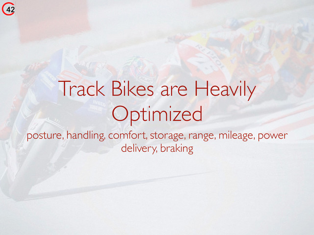 Track Bikes are Heavily
Optimized
posture, handling, comfort, storage, range, mileage, power
delivery, braking
