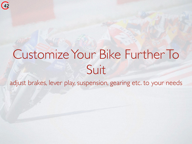 Customize Your Bike Further To
Suit
adjust brakes, lever play, suspension, gearing etc. to your needs
