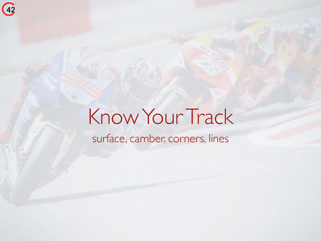 Know Your Track
surface, camber, corners, lines
