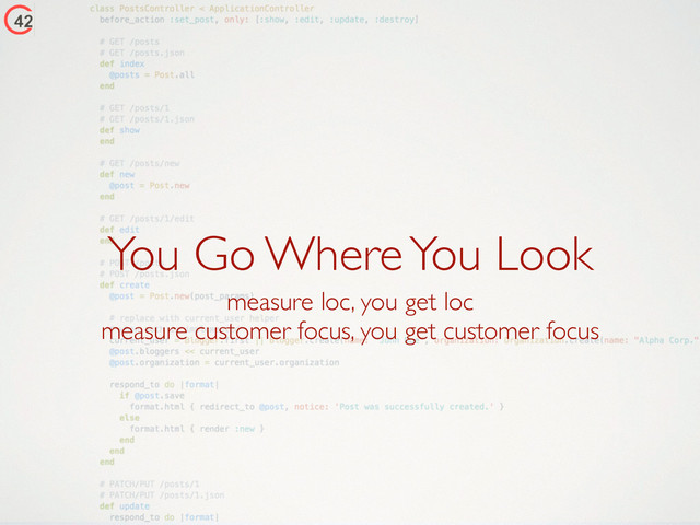 You Go Where You Look
measure loc, you get loc	

measure customer focus, you get customer focus
