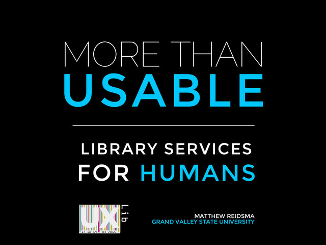 MORE THAN
USABLE
LIBRARY SERVICES
FOR HUMANS
MATTHEW REIDSMA
GRAND VALLEY STATE UNIVERSITY
