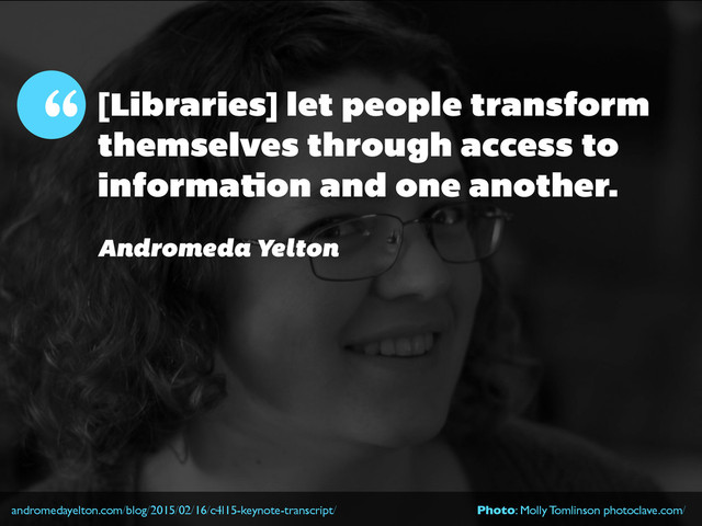 [Libraries] let people transform
themselves through access to
information and one another.
“
Andromeda Yelton
andromedayelton.com/blog/2015/02/16/c4l15-keynote-transcript/ Photo: Molly Tomlinson photoclave.com/
