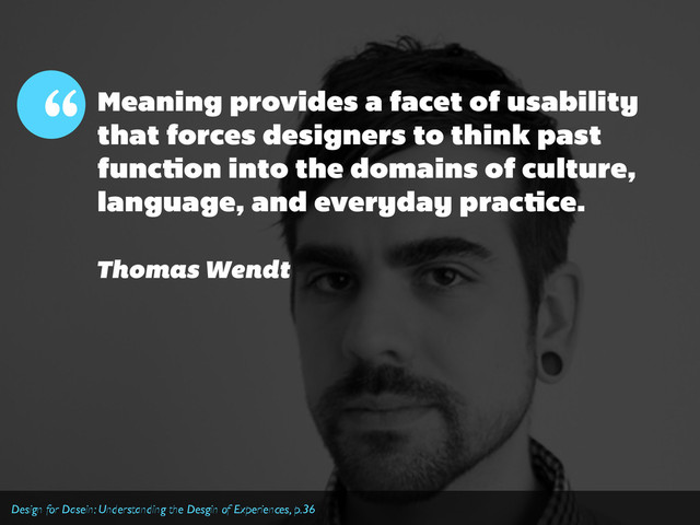 Meaning provides a facet of usability
that forces designers to think past
function into the domains of culture,
language, and everyday practice.
“
Thomas Wendt
Design for Dasein: Understanding the Desgin of Experiences, p.36
