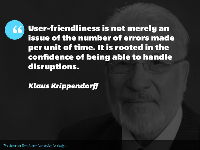 User-friendliness is not merely an
issue of the number of errors made
per unit of time. It is rooted in the
conﬁdence of being able to handle
disruptions.
“
Klaus Krippendorﬀ
The Semantic Turn: A new foundation for design.
