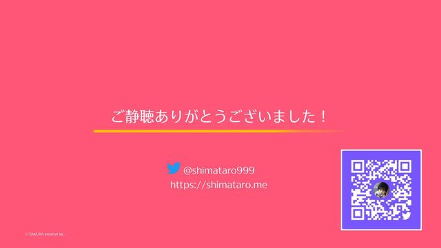© SAKURA internet Inc.
@shimataro999
https://shimataro.me
ご静聴ありがとうございました！
