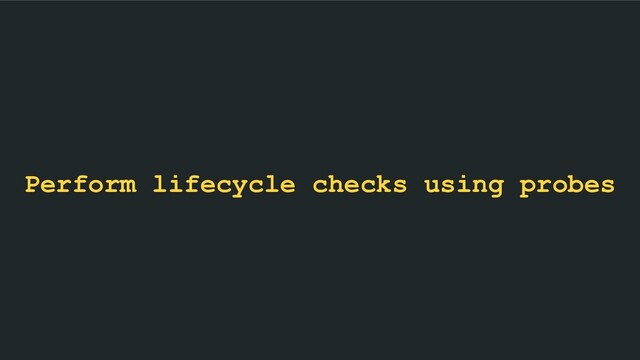 Perform lifecycle checks using probes

