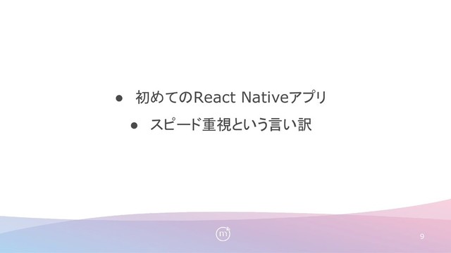 9
● 初めてのReact Nativeアプリ
● スピード重視という言い訳
