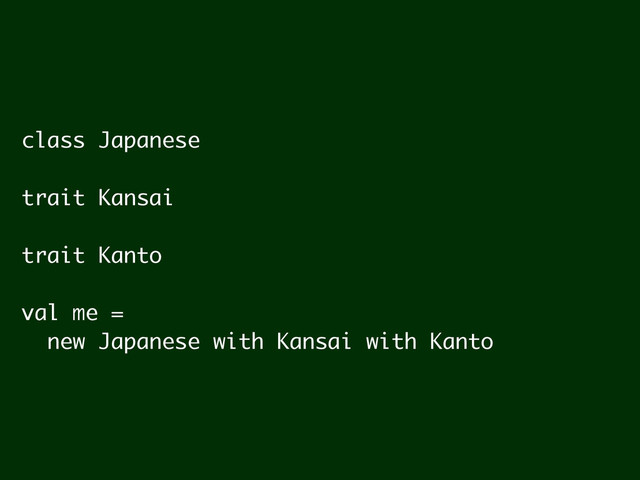 class Japanese
!
trait Kansai
!
trait Kanto
!
val me =
new Japanese with Kansai with Kanto

