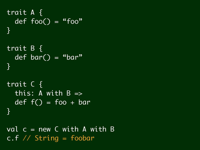 trait A {
def foo() = “foo”
}
!
trait B {
def bar() = “bar”
}
!
trait C {
this: A with B =>
def f() = foo + bar
}
!
val c = new C with A with B
c.f // String = foobar
