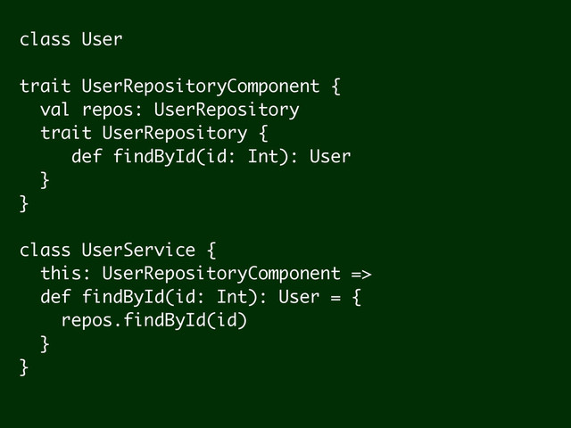 class User
!
trait UserRepositoryComponent {
val repos: UserRepository
trait UserRepository {
def findById(id: Int): User
}
}
!
class UserService {
this: UserRepositoryComponent =>
def findById(id: Int): User = {
repos.findById(id)
}
}

