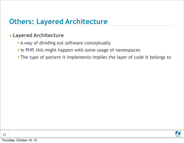 Others: Layered Architecture
• Layered Architecture
A way of dividing out software conceptually
In PHP, this might happen with some usage of namespaces
The type of pattern it implements implies the layer of code it belongs to
24
Thursday, October 10, 13
