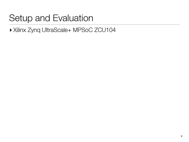 Setup and Evaluation
8
▸ Xilinx Zynq UltraScale+ MPSoC ZCU104
