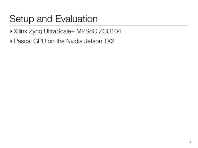 Setup and Evaluation
8
▸ Xilinx Zynq UltraScale+ MPSoC ZCU104
▸ Pascal GPU on the Nvidia Jetson TX2
