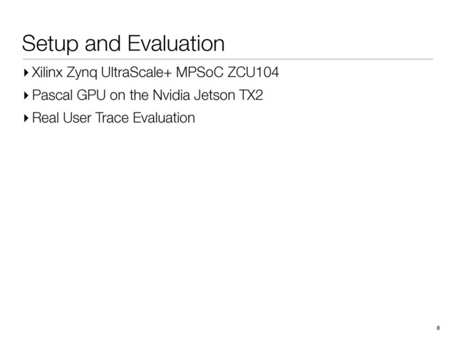 Setup and Evaluation
8
▸ Xilinx Zynq UltraScale+ MPSoC ZCU104
▸ Pascal GPU on the Nvidia Jetson TX2
▸ Real User Trace Evaluation
