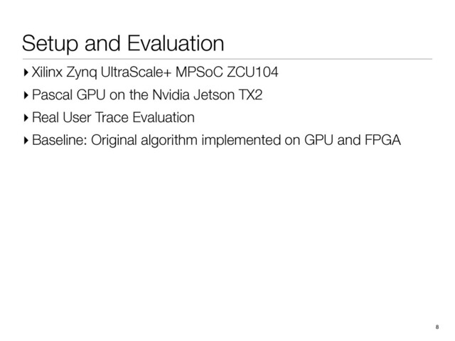 Setup and Evaluation
8
▸ Xilinx Zynq UltraScale+ MPSoC ZCU104
▸ Pascal GPU on the Nvidia Jetson TX2
▸ Real User Trace Evaluation
▸ Baseline: Original algorithm implemented on GPU and FPGA
