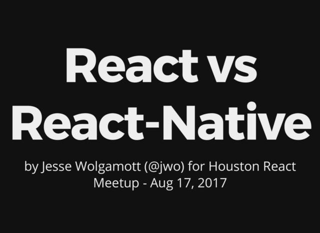 React vs
React-Native
by Jesse Wolgamott (@jwo) for Houston React
Meetup - Aug 17, 2017
