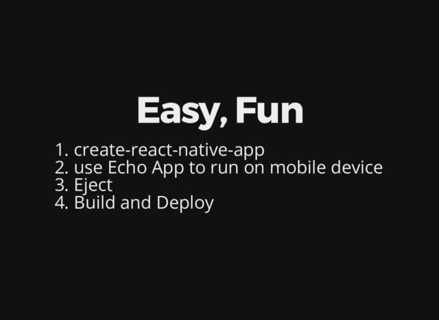 Easy, Fun
1. create-react-native-app
2. use Echo App to run on mobile device
3. Eject
4. Build and Deploy

