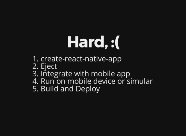 Hard, :(
1. create-react-native-app
2. Eject
3. Integrate with mobile app
4. Run on mobile device or simular
5. Build and Deploy
