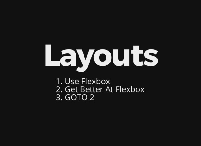 Layouts
1. Use Flexbox
2. Get Better At Flexbox
3. GOTO 2
