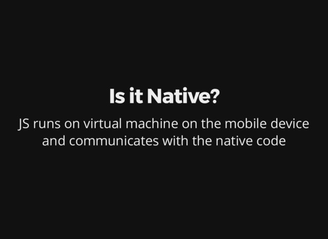 Is it Native?
JS runs on virtual machine on the mobile device
and communicates with the native code
