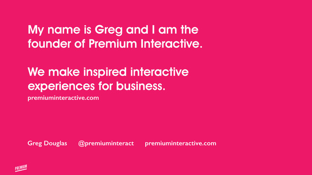My name is Greg and I am the
founder of Premium Interactive.
!
We make inspired interactive
experiences for business.
!
premiuminteractive.com
Greg Douglas @premiuminteract premiuminteractive.com
