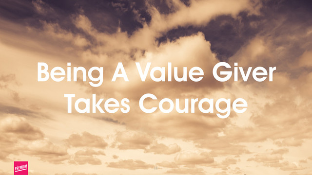 11
Being A Value Giver
Takes Courage
