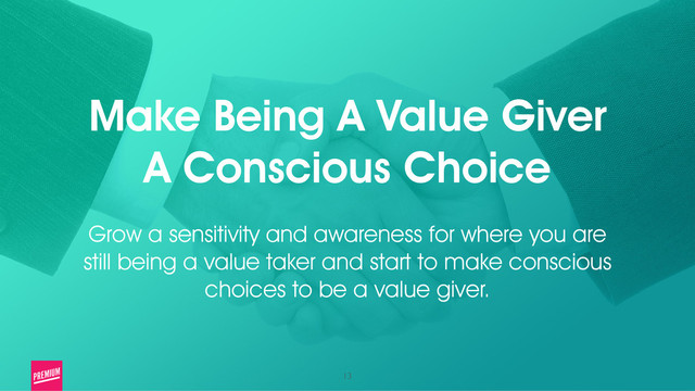 13
Make Being A Value Giver
A Conscious Choice
!
Grow a sensitivity and awareness for where you are
still being a value taker and start to make conscious
choices to be a value giver.
