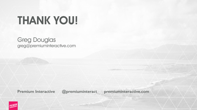 THANK YOU!
Premium Interactive @premiuminteract premiuminteractive.com
Greg Douglas
greg@premiuminteractive.com

